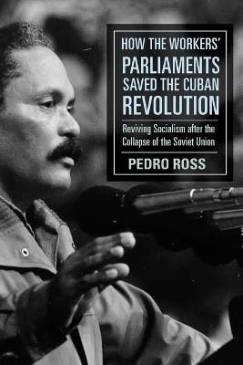 How the Workers' Parliaments Saved the Cuban Revolution: Reviving Socialism After the Collapse of the Soviet Union - Pedro Ross - cover