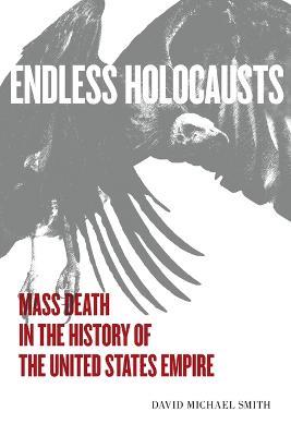 Endless Holocausts: Mass Death in the History of the United States Empire - David Michael Smith - cover