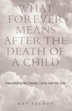 What Forever Means After the Death of a Child: Transcending the Trauma, Living with the Loss