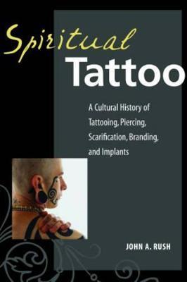 Spiritual Tattoo: A Cultural History of Tattooing, Piercing, Scarification, Branding, and Implants - John Rush - cover