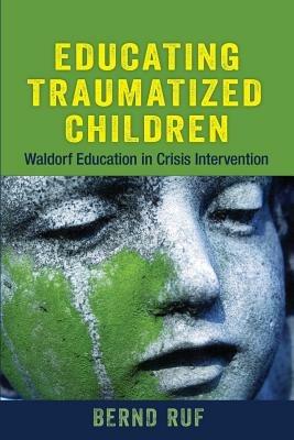 Educating Traumatized Children: Waldorf Education in Crisis Intervention - Bernd Ruf - cover