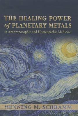 The Healing Power of Planetary Metals in Anthroposophic and Homeopathic Medicine - Henning M. Schramm - cover