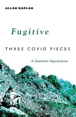 Fugitive: Three Covid Pieces: A Goethean Appreciation - Allan Kaplan - cover