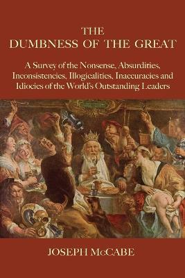 The Dumbness of the Great: A Survey of the Nonsense, Absurdities, Inconsistencies, Illogicalities, Inaccuracies and Idiocies of the World's Outstanding Leaders - Joseph McCabe - cover