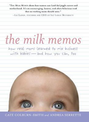 The Milk Memos: How Real Moms Learned to Mix Business with Babies - and How You Can, Too - Cate Colburn-Smith,Andrea Serrette - cover