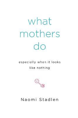 What Mothers Do Especially When It Looks Like Nothing - Naomi Stadlen - cover