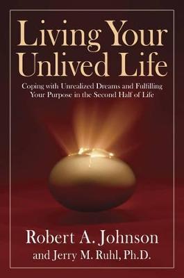 Living Your Unlived Life: Coping with Unrealized Dreams and Fulfilling Your Purpose in the Second Half of Life - Robert A. Johnson,Jerry M. Ruhl - cover