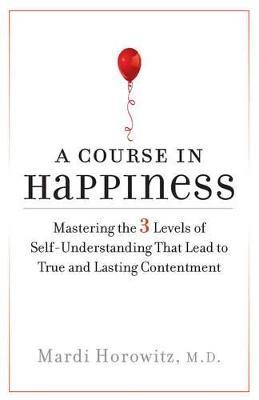 A Course in Happiness: Mastering the 3 Levels of Self-Understanding That Lead to True and Lasting Contentment - Mardi Horowitz - cover