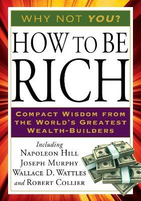 How to Be Rich: Compact Wisdom from the World's Greatest Wealth-Builders - Napoleon Hill,Joseph Murphy,Wallace D. Wattles - cover