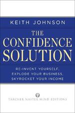 The Confidence Solution: Re-Invent Yourself, Explode Your Business, Skyrocket Your Income