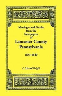 Marriages and Deaths in the Newspapers of Lancaster County, Pennsylvania, 1831-1840 - F Edward Wright - cover