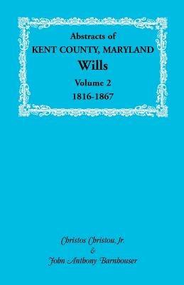Abstracts of Kent County, Maryland Wills. Volume 2: 1816-1867 - Christos Christou,John Anthony Barnhouser - cover