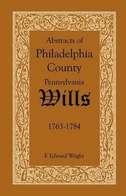 Abstracts of Philadelphia County, Pennsylvania Wills, 1763-1784 - F Edward Wright - cover