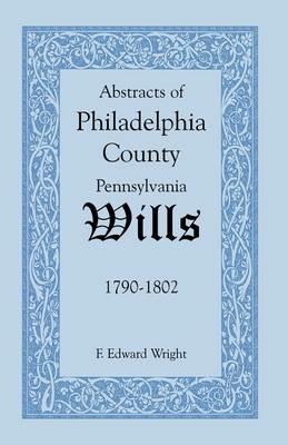 Abstracts of Philadelphia County [Pennsylvania] Wills, 1790-1802 - F Edward Wright - cover