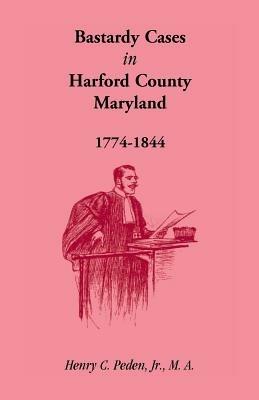 Bastardy Cases in Harford County, Maryland, 1774 - 1844 - Henry C Peden - cover