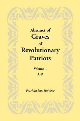 Abstract of Graves of Revolutionary Patriots: Volume 1, A-D - Patricia Law Hatcher - cover