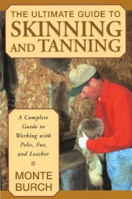 Ultimate Guide to Skinning and Tanning: A Complete Guide To Working With Pelts, Fur, And Leather - Monte Burch - cover