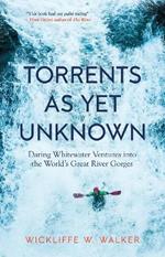 Torrents As Yet Unknown: Daring Whitewater Ventures into the World's Great River Gorges