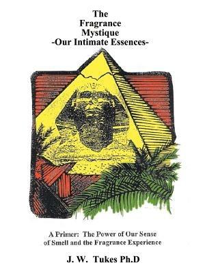 Fragrance Mystique: Our Intimate Essences, a Primer: The Power of Our Sense of Smell and the Fragrance Experience - J. W. Tukes - cover