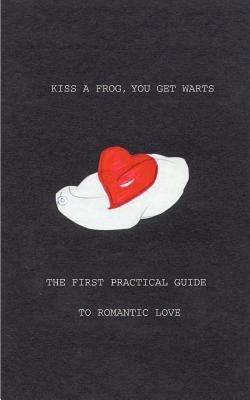 Kiss a Frog, You Get Warts: The First Practical Guide to Romantic Love - S. C. Reiber - cover