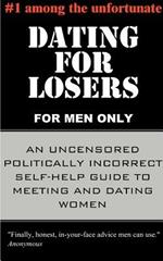 Dating for Losers, for Men Only: An Uncensored Politically Incorrect Self-help Guide to Meeting and Dating Women