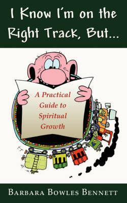 I Know I'm on the Right Track, But...: A Practical Guide to Spiritual Growth - Barbara Bowles Bennett - cover