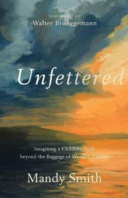 Unfettered - Imagining a Childlike Faith beyond the Baggage of Western Culture - Mandy Smith,Walter Brueggemann - cover