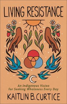 Living Resistance - An Indigenous Vision for Seeking Wholeness Every Day - Kaitlin B. Curtice - cover