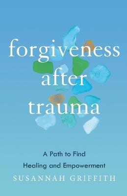 Forgiveness after Trauma: A Path to Find Healing and Empowerment - Susannah Griffith - cover