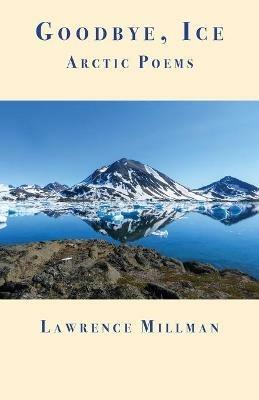 Goodbye, Ice: Arctic Poems - Lawrence Millman - cover