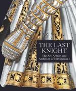 The Last Knight: The Art, Armor, and Ambition of Maximilian I