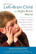 Raising a Left-Brain Child in a Right-Brain World: Strategies for Helping Bright, Quirky, Socially Awkward Children to Thrive at Home and at School