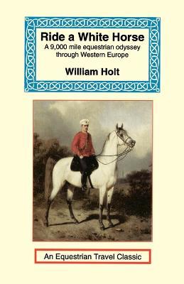 Ride a White Horse: An Epic 9,000 Mile Ride Through Europe - William Holt - cover