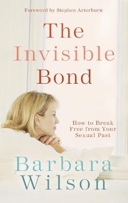 The Invisible Bond: How to Break Free from your Sexual Past - Barbara Wilson - cover