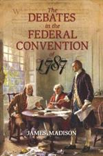 The Debates in the Federal Convention of 1787: Which Framed the Constitution of the United States of America