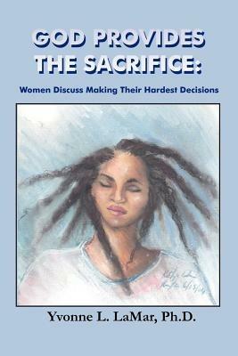 God Provides the Sacrifice: Women Discuss Making Their Hardest Decisions - Yvonne, L. LaMar PhD - cover