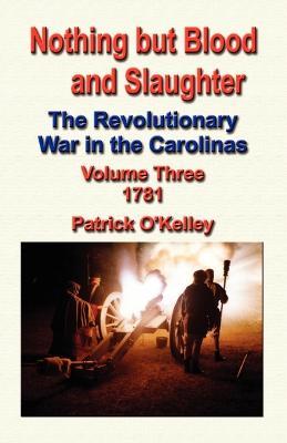 Nothing But Blood and Slaughter: The Revolutionary War in the Carolinas - Volume Three 1781 - Patrick O'Kelley - cover