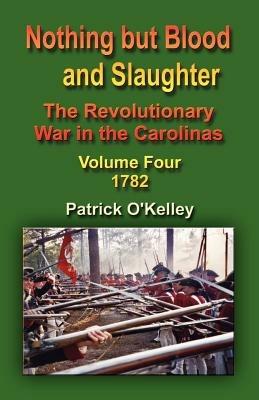 Nothing But Blood and Slaughter: The Revolutionary War in the Carolinas - Volume Four 1782 - Patrick O'Kelley - cover