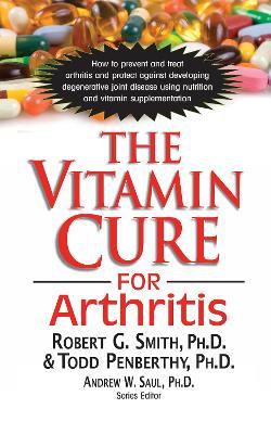 The Vitamin Cure for Arthritis: How to Prevent and Treat Arthritis and Protect Against Developing Degenerative Joint Disease Using Nutrition and Vitamin Supplementation - Robert Smith - cover