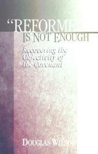 Reformed is Not Enough: Recovering the Objectivity of the Covenant - Douglas Wilson - cover