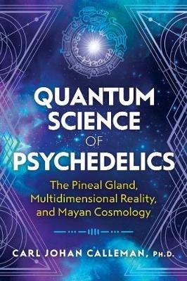 Quantum Science of Psychedelics: The Pineal Gland, Multidimensional Reality, and Mayan Cosmology - Carl Johan Calleman - cover