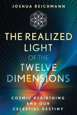 The Realized Light of the Twelve Dimensions: Cosmic Rebirthing and Our Celestial Destiny - Joshua Reichmann - cover