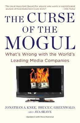 The Curse Of The Mogul: What's Wrong with the World's Leading Media Companies - Jonathan A. Knee,Bruce C. Greenwald,Ava Seave - cover