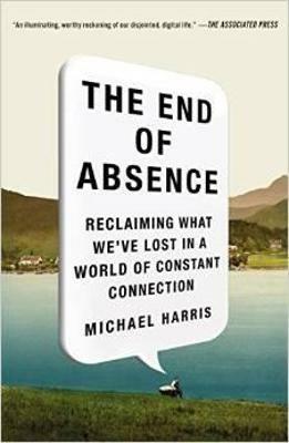 The End of Absence: Reclaiming What We've Lost in a World of Constant Connection - Michael Harris - cover