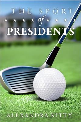 The Sport of Presidents: The History of US Presidents and Golf - Alexandra Kitty - cover