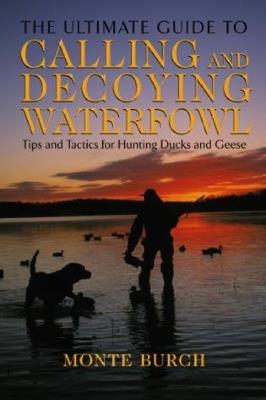 Ultimate Guide to Calling and Decoying Waterfowl: Tips And Tactics For Hunting Ducks And Geese - Monte Burch - cover