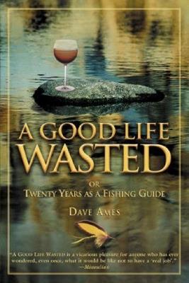 Good Life Wasted: Or Twenty Years As A Fishing Guide - Dave Ames - cover