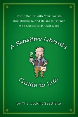 A Sensitive Liberal's Guide to Life: How to Banter with Your Barista, Hug Mindfully, and Relate to Friends Who Choose Kids Over Dogs - The Uptight Seattleite - cover