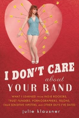 I Don't Care About Your Band: What I Learned from Indie Rockers, Trust Funders, Pornographers, Felons, Faux-Se nsitive Hipsters, and Other Guys I've Dated - Julie Klausner - cover