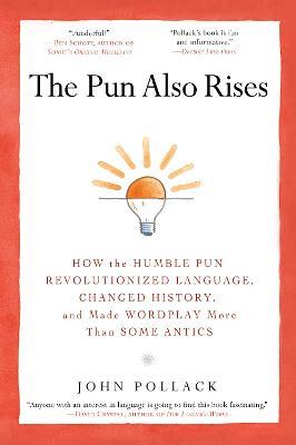 The Pun Also Rises: How the Humble Pun Revolutionized Language, Changed History, and Made Wordplay More Than Some Antics - John Pollack - cover